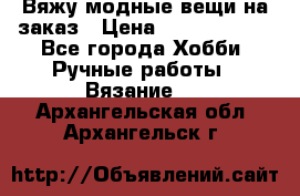 Вяжу модные вещи на заказ › Цена ­ 3000-10000 - Все города Хобби. Ручные работы » Вязание   . Архангельская обл.,Архангельск г.